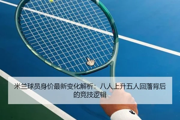 米兰球员身价最新变化解析：八人上升五人回落背后的竞技逻辑