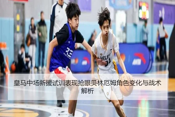 皇马中场新援试训表现抢眼贝林厄姆角色变化与战术解析